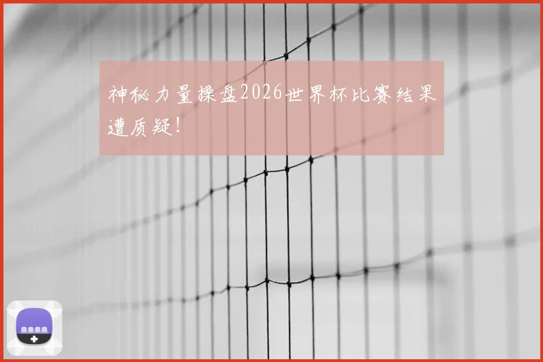 神秘力量操盘2026世界杯比赛结果遭质疑！