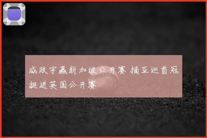 咸政宇赢新加坡公开赛 摘亚巡首冠挺进英国公开赛