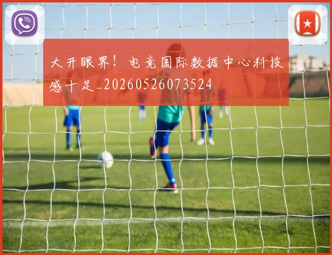 大开眼界！电竞国际数据中心科技感十足_20260526073524