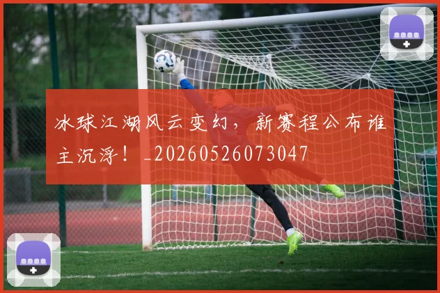 冰球江湖风云变幻，新赛程公布谁主沉浮！_20260526073047