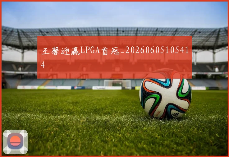 王馨迎赢LPGA首冠_20260605105414