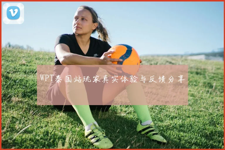 WPT泰国站玩家真实体验与反馈分享