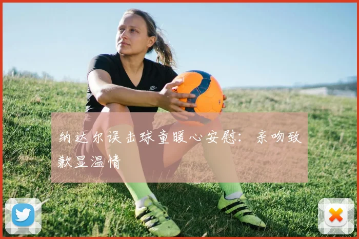 纳达尔误击球童暖心安慰：亲吻致歉显温情