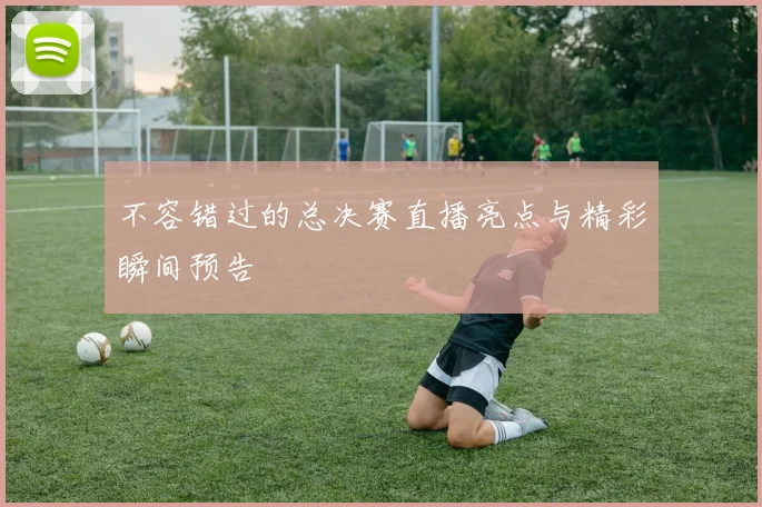 不容错过的总决赛直播亮点与精彩瞬间预告