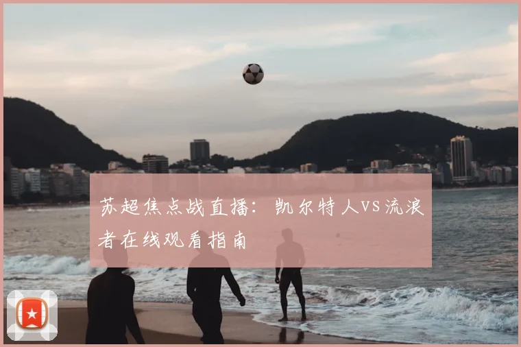 苏超焦点战直播：凯尔特人vs流浪者在线观看指南