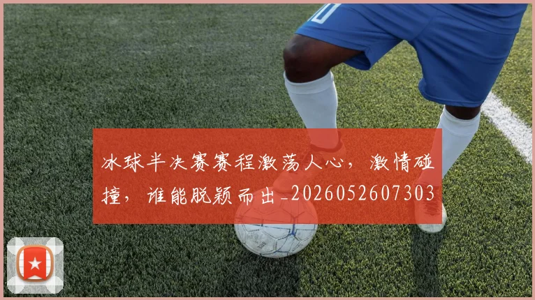 冰球半决赛赛程激荡人心，激情碰撞，谁能脱颖而出_20260526073038