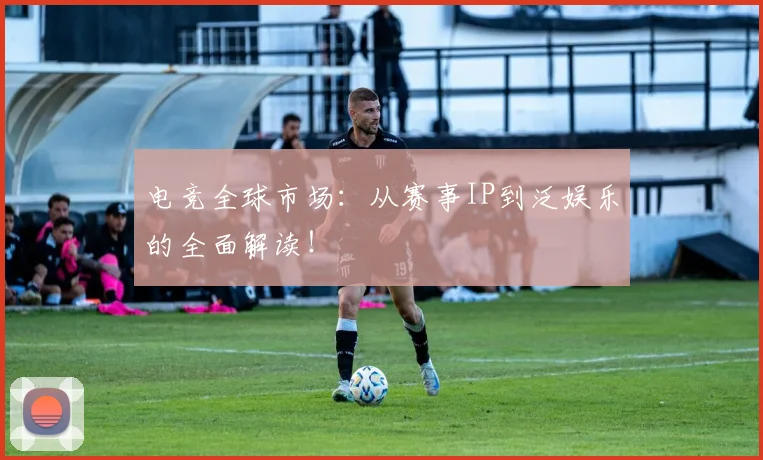 电竞全球市场：从赛事IP到泛娱乐的全面解读！