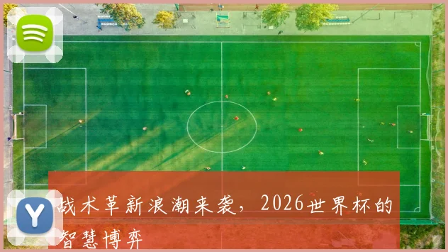 战术革新浪潮来袭，2026世界杯的智慧博弈
