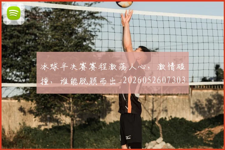 冰球半决赛赛程激荡人心，激情碰撞，谁能脱颖而出_20260526073038