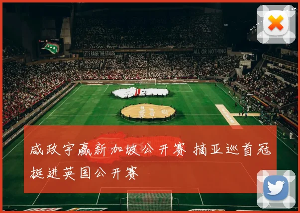 咸政宇赢新加坡公开赛 摘亚巡首冠挺进英国公开赛