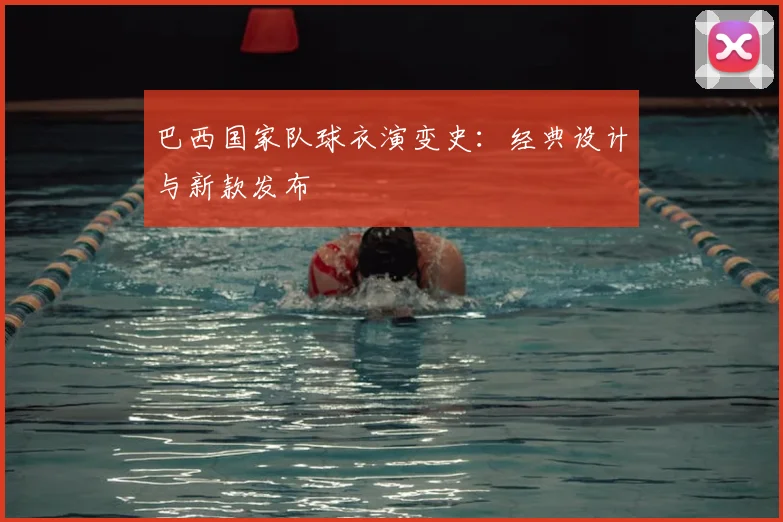 巴西国家队球衣演变史:经典设计与新款发布