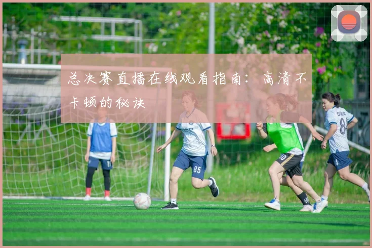 总决赛直播在线观看指南：高清不卡顿的秘诀