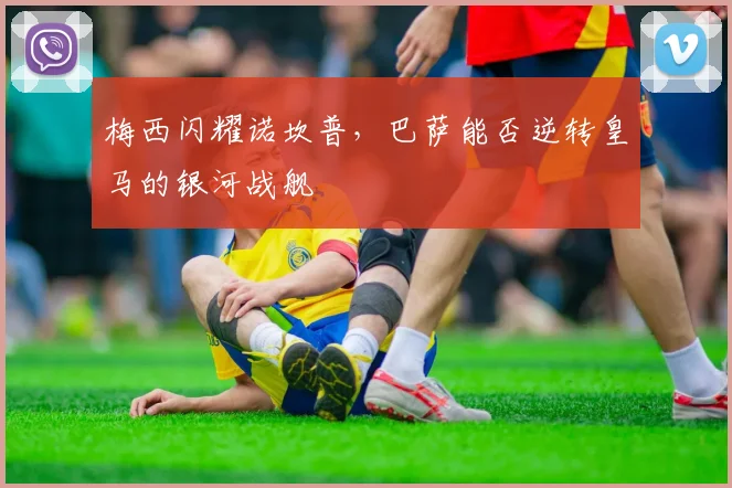 梅西闪耀诺坎普，巴萨能否逆转皇马的银河战舰