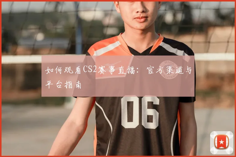 如何观看CS2赛事直播：官方渠道与平台指南