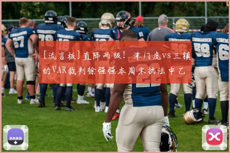 [流言板]直降两级！津门虎vs三镇的VAR裁判徐强强本周末执法中乙