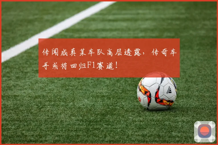 传闻成真某车队高层透露，传奇车手或将回归F1赛道！