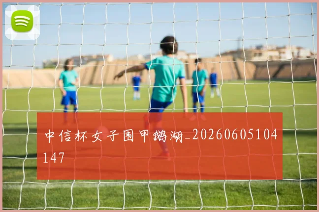 中信杯女子围甲鹅湖_20260605104147