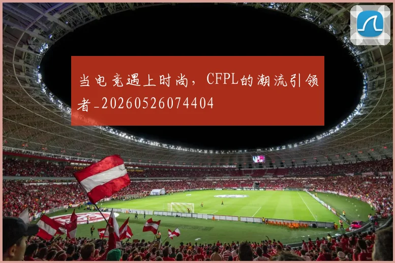 当电竞遇上时尚，CFPL的潮流引领者_20260526074404