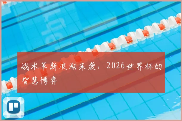 战术革新浪潮来袭，2026世界杯的智慧博弈