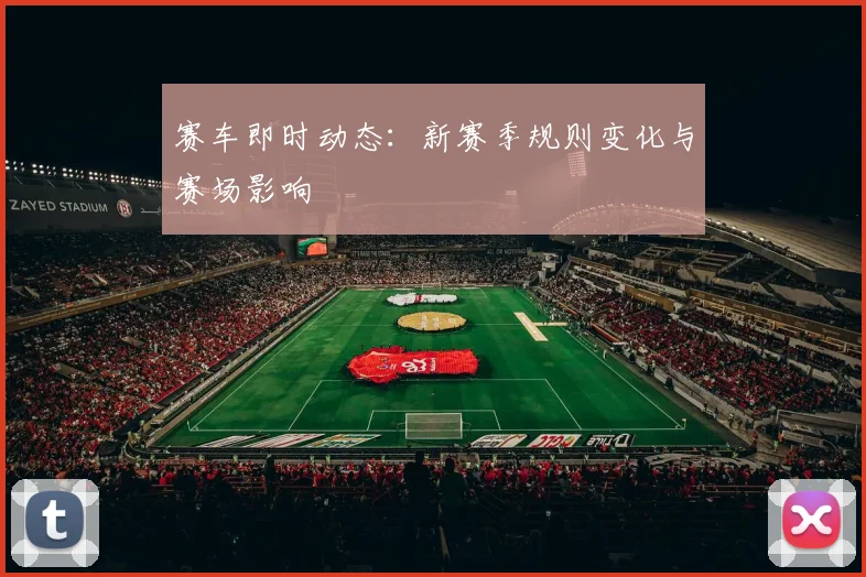 赛车即时动态：新赛季规则变化与赛场影响