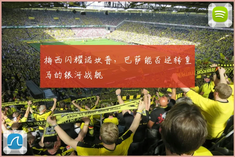 梅西闪耀诺坎普，巴萨能否逆转皇马的银河战舰