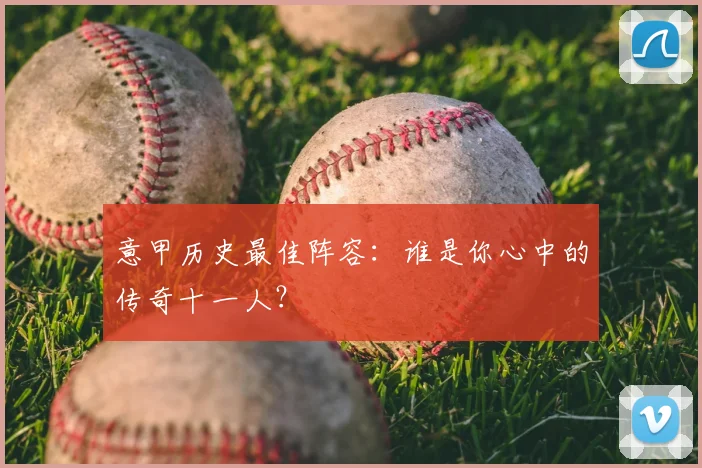 意甲历史最佳阵容：谁是你心中的传奇十一人？