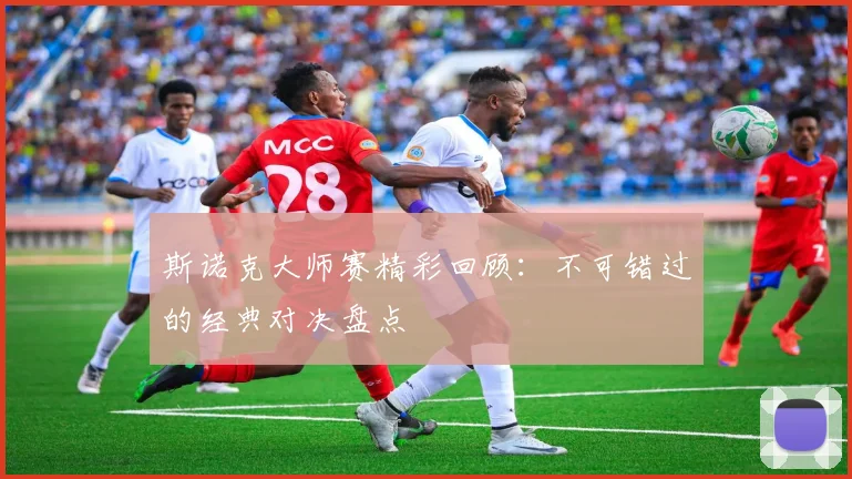 斯诺克大师赛精彩回顾：不可错过的经典对决盘点