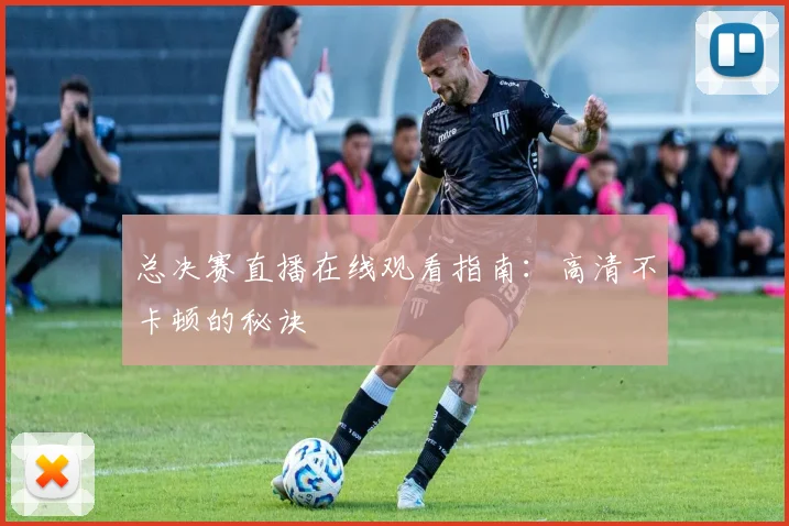 总决赛直播在线观看指南：高清不卡顿的秘诀