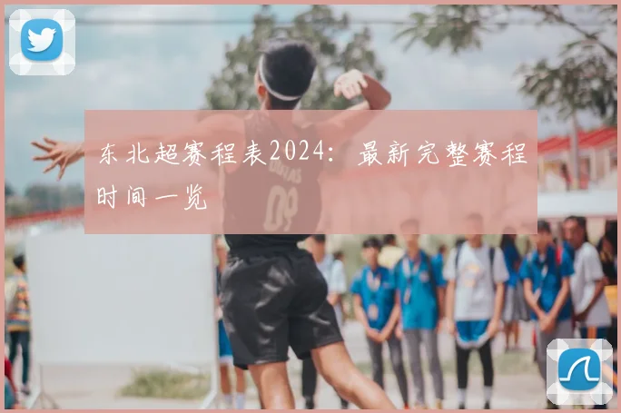 东北超赛程表2024：最新完整赛程时间一览