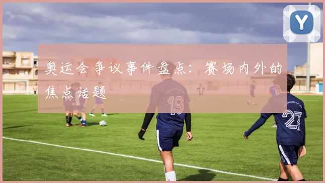 奥运会争议事件盘点：赛场内外的焦点话题
