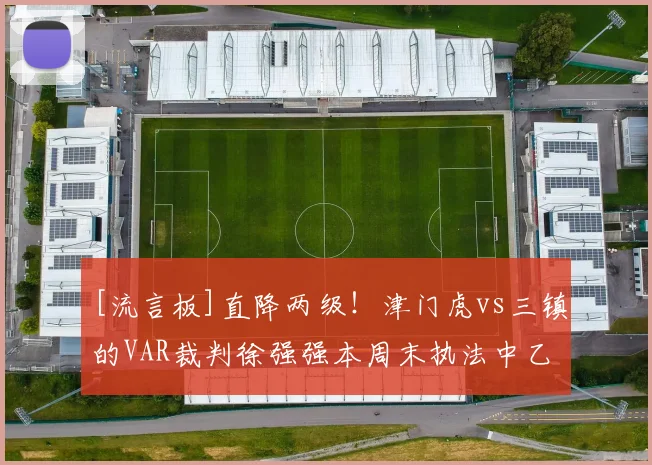 [流言板]直降两级！津门虎vs三镇的VAR裁判徐强强本周末执法中乙