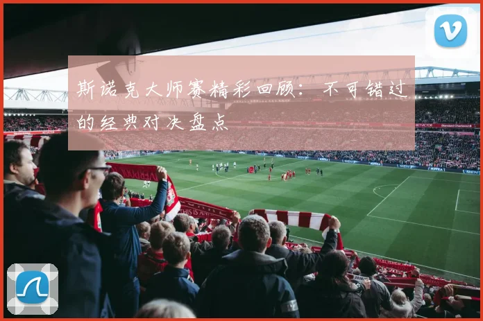斯诺克大师赛精彩回顾：不可错过的经典对决盘点