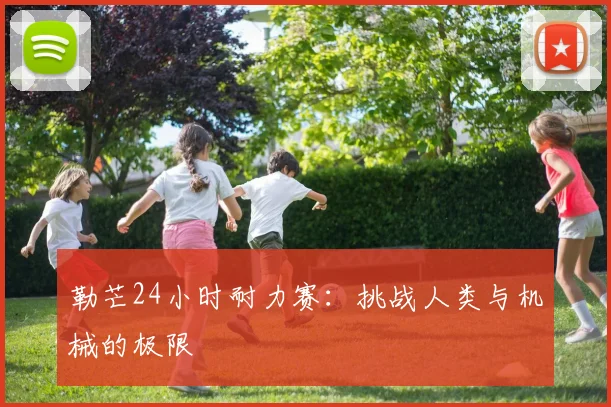 勒芒24小时耐力赛：挑战人类与机械的极限